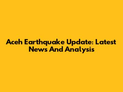 Aceh Earthquake Update: Latest News And Analysis