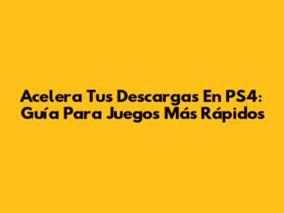 Acelera Tus Descargas En PS4: Guía Para Juegos Más Rápidos