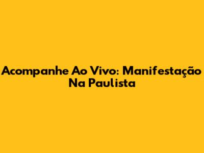 Acompanhe Ao Vivo: Manifestação Na Paulista