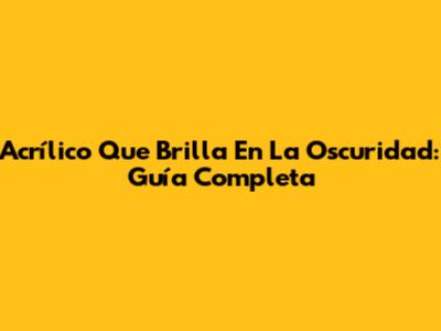Acrílico Que Brilla En La Oscuridad: Guía Completa
