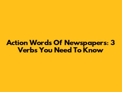 Action Words Of Newspapers: 3 Verbs You Need To Know