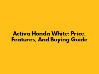 Activa Honda White: Price, Features, And Buying Guide