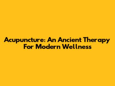 Acupuncture: An Ancient Therapy For Modern Wellness
