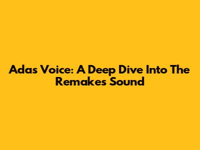 Ada's Voice: A Deep Dive Into The Remake's Sound