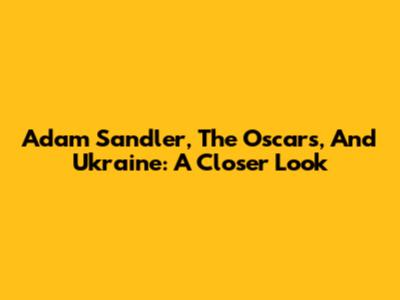 Adam Sandler, The Oscars, And Ukraine: A Closer Look