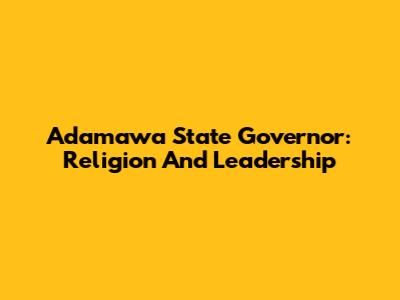 Adamawa State Governor: Religion And Leadership
