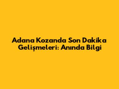 Adana Kozan'da Son Dakika Gelişmeleri: Anında Bilgi