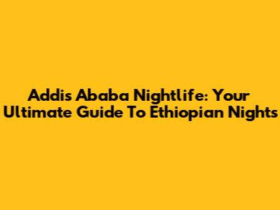 Addis Ababa Nightlife: Your Ultimate Guide To Ethiopian Nights