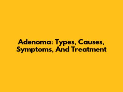 Adenoma: Types, Causes, Symptoms, And Treatment