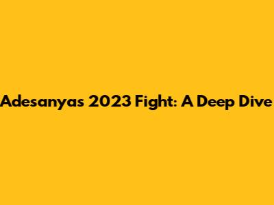 Adesanya's 2023 Fight: A Deep Dive