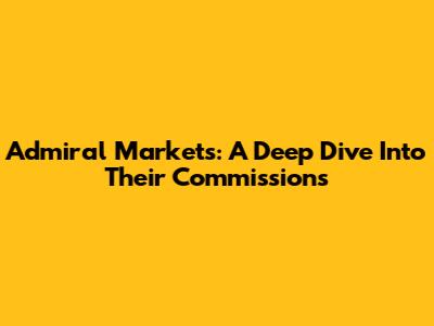 Admiral Markets: A Deep Dive Into Their Commissions