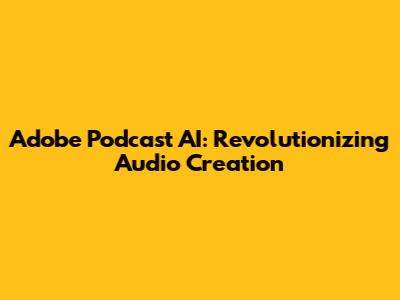 Adobe Podcast AI: Revolutionizing Audio Creation