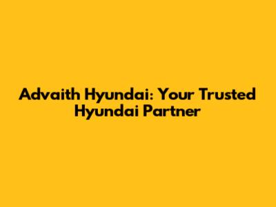 Advaith Hyundai: Your Trusted Hyundai Partner