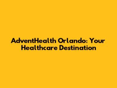 AdventHealth Orlando: Your Healthcare Destination
