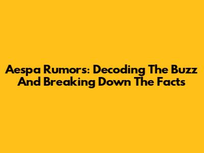 Aespa Rumors: Decoding The Buzz And Breaking Down The Facts