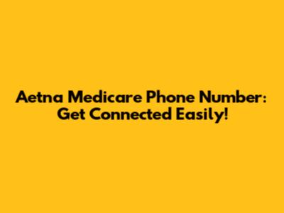 Aetna Medicare Phone Number: Get Connected Easily!