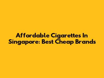 Affordable Cigarettes In Singapore: Best Cheap Brands