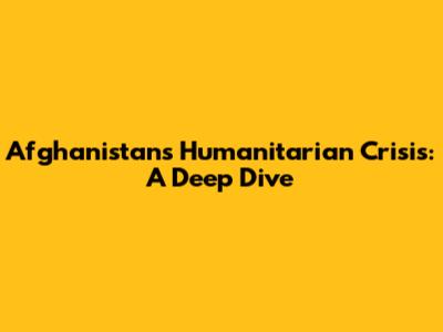 Afghanistan's Humanitarian Crisis: A Deep Dive