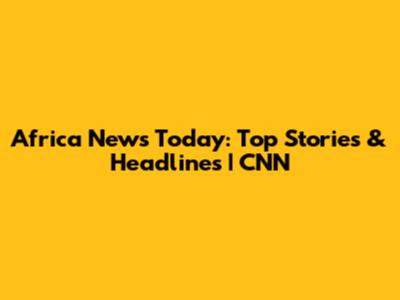 Africa News Today: Top Stories & Headlines | CNN
