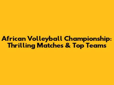 African Volleyball Championship: Thrilling Matches & Top Teams
