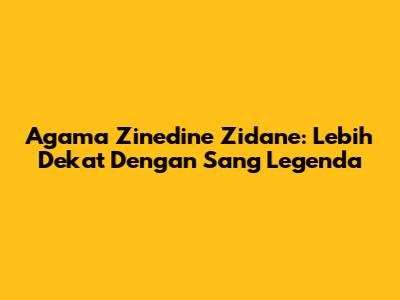 Agama Zinedine Zidane: Lebih Dekat Dengan Sang Legenda