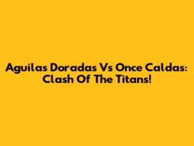 Aguilas Doradas Vs Once Caldas: Clash Of The Titans!
