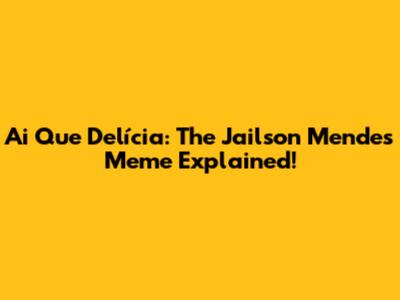 Ai Que Delícia: The Jailson Mendes Meme Explained!
