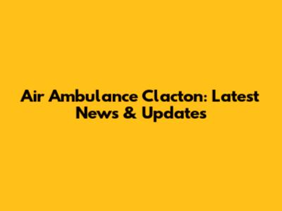 Air Ambulance Clacton: Latest News & Updates
