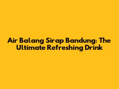 Air Balang Sirap Bandung: The Ultimate Refreshing Drink