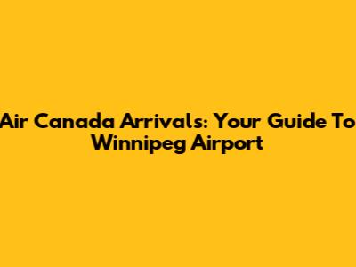 Air Canada Arrivals: Your Guide To Winnipeg Airport