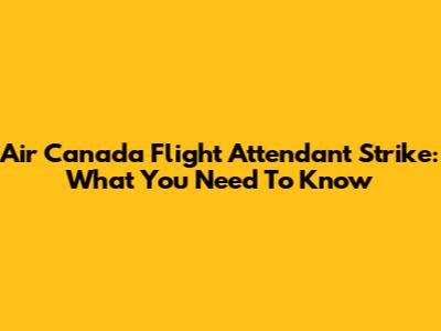 Air Canada Flight Attendant Strike: What You Need To Know
