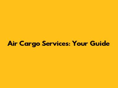 Air Cargo Services: Your Guide