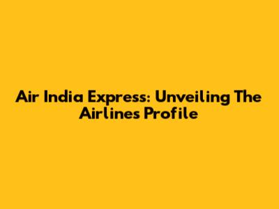 Air India Express: Unveiling The Airline's Profile