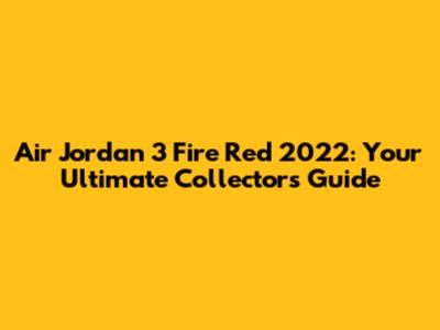 Air Jordan 3 Fire Red 2022: Your Ultimate Collector's Guide
