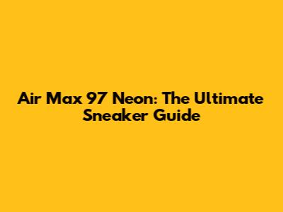 Air Max 97 Neon: The Ultimate Sneaker Guide