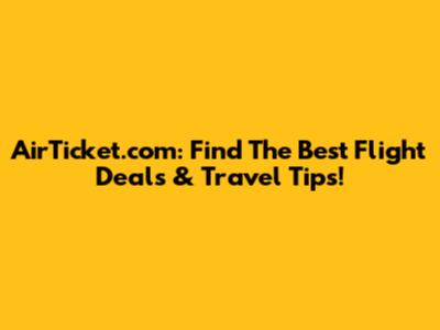 AirTicket.com: Find The Best Flight Deals & Travel Tips!