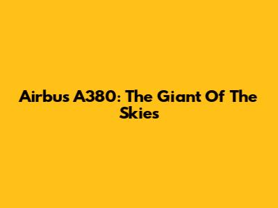Airbus A380: The Giant Of The Skies