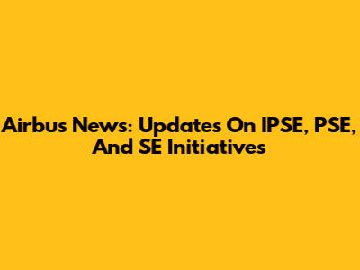 Airbus News: Updates On IPSE, PSE, And SE Initiatives