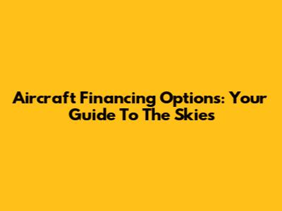 Aircraft Financing Options: Your Guide To The Skies
