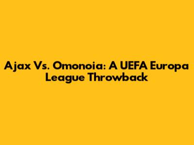 Ajax Vs. Omonoia: A UEFA Europa League Throwback