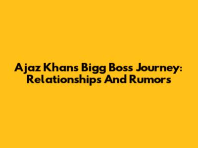 Ajaz Khan's Bigg Boss Journey: Relationships And Rumors