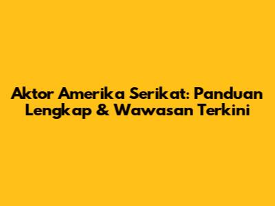 Aktor Amerika Serikat: Panduan Lengkap & Wawasan Terkini