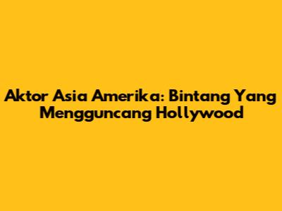 Aktor Asia Amerika: Bintang Yang Mengguncang Hollywood
