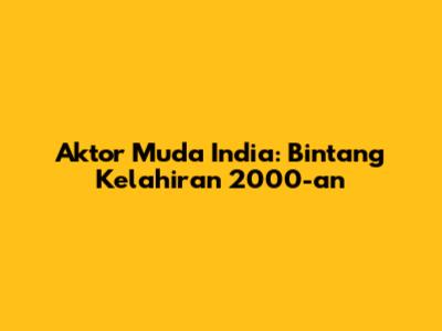 Aktor Muda India: Bintang Kelahiran 2000-an