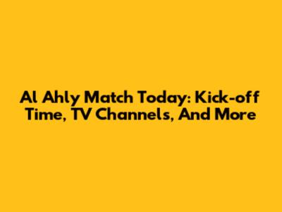 Al Ahly Match Today: Kick-off Time, TV Channels, And More