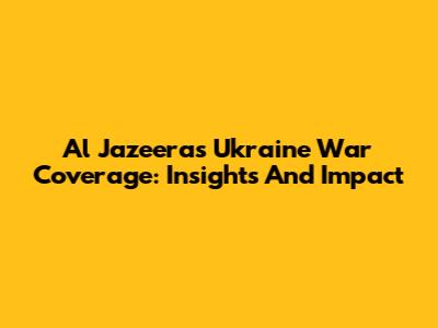 Al Jazeera's Ukraine War Coverage: Insights And Impact