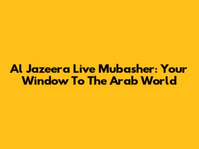 Al Jazeera Live Mubasher: Your Window To The Arab World