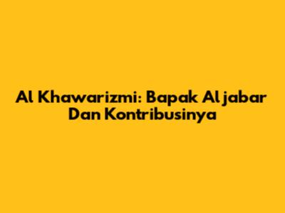 Al Khawarizmi: Bapak Aljabar Dan Kontribusinya