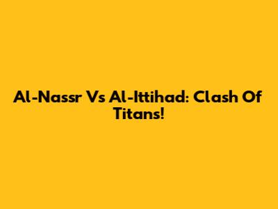 Al-Nassr Vs Al-Ittihad: Clash Of Titans!