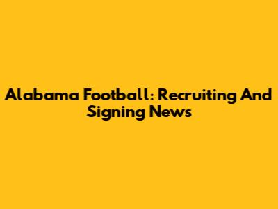 Alabama Football: Recruiting And Signing News